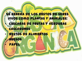 Se genera de los restos de seres
vivos como plantas y animales:
• cáscaras de frutas y verduras
• cascarones
• restos de alimentos
• huesos
• papel
 