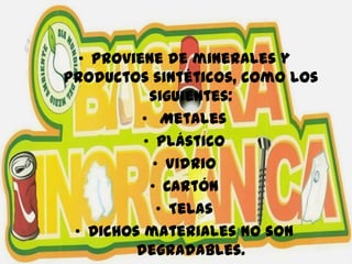 • Proviene de minerales y
productos sintéticos, como los
siguientes:
• Metales
• Plástico
• Vidrio
• Cartón
• Telas
• Dichos materiales no son
degradables.
 