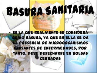 • Es la que realmente se considera
como basura, ya que en ella se da
la presencia de microorganismos
causantes de enfermedades, por
tanto, debe desecharse en bolsas
cerradas
 