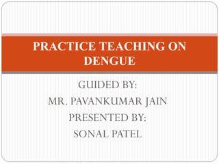 GUIDED BY:
MR. PAVANKUMAR JAIN
PRESENTED BY:
SONAL PATEL
PRACTICE TEACHING ON
DENGUE
 