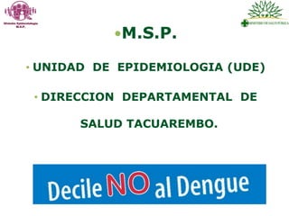 M.S.P.
• UNIDAD DE EPIDEMIOLOGIA (UDE)
• DIRECCION DEPARTAMENTAL DE
SALUD TACUAREMBO.
 