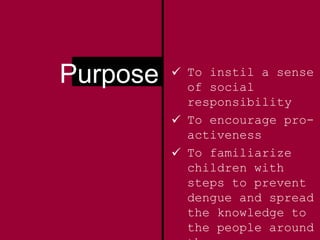  To instil a sense
of social
responsibility
 To encourage pro-
activeness
 To familiarize
children with
steps to prevent
dengue and spread
the knowledge to
the people around
Purpose
 