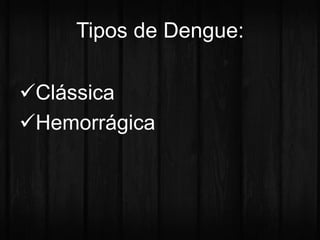 Tipos de Dengue: 
Clássica 
Hemorrágica 
 