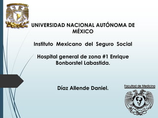 UNIVERSIDAD NACIONAL AUTÓNOMA DE 
MÉXICO 
Instituto Mexicano del Seguro Social 
Hospital general de zona #1 Enrique 
Bonborstel Labastida. 
Díaz Allende Daniel. 
 