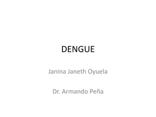 DENGUE 
Janina Janeth Oyuela 
Dr. Armando Peña 
 