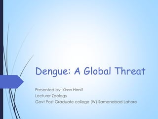 Dengue: A Global Threat
Presented by: Kiran Hanif
Lecturer Zoology
Govt Post Graduate college (W) Samanabad Lahore
 