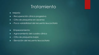 Tratamiento
 Mejoría:
 - Recuperación clínica progresiva
 - Cifra de plaquetas en ascenso
 - Poca variabilidad del recuento leucocitario
 Empeoramiento:
 - Agravamiento del cuadro clínico
 - Cifra de plaquetas bajas
 - Elevación del recuento leucocitario
 