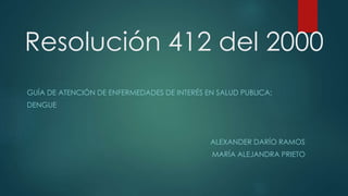Resolución 412 del 2000
GUÍA DE ATENCIÓN DE ENFERMEDADES DE INTERÉS EN SALUD PUBLICA:
DENGUE
ALEXANDER DARÍO RAMOS
MARÍA ALEJANDRA PRIETO
 