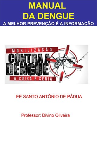 MANUAL
DA DENGUE
A MELHOR PREVENÇÃO É A INFORMAÇÃO
EE SANTO ANTÔNIO DE PÁDUA
Professor: Divino Oliveira
 