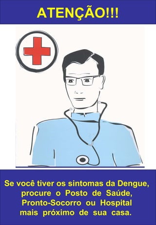 ATENÇÃO!!!
Se você tiver os sintomas da Dengue,
procure o Posto de Saúde,
Pronto-Socorro ou Hospital
mais próximo de sua casa.
 