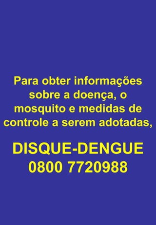 Para obter informações
sobre a doença, o
mosquito e medidas de
controle a serem adotadas,
DISQUE-DENGUE
0800 7720988
 