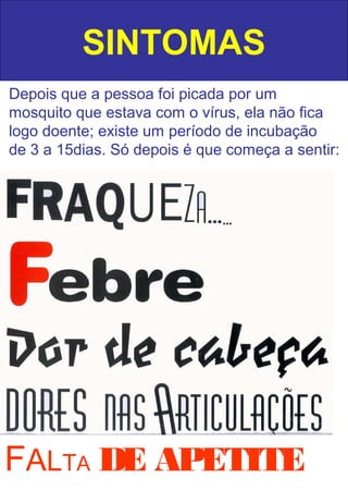 SINTOMAS
FALTA DE APETITE
Depois que a pessoa foi picada por um
mosquito que estava com o vírus, ela não fica
logo doente; existe um período de incubação
de 3 a 15dias. Só depois é que começa a sentir:
 