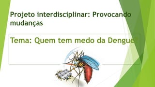 Projeto interdisciplinar: Provocando
mudanças
Tema: Quem tem medo da Dengue?
 