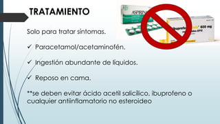 TRATAMIENTO
Solo para tratar síntomas.
 Paracetamol/acetaminofén.
 Ingestión abundante de líquidos.
 Reposo en cama.
**se deben evitar ácido acetil salicílico, ibuprofeno o
cualquier antiinflamatorio no esteroideo
 