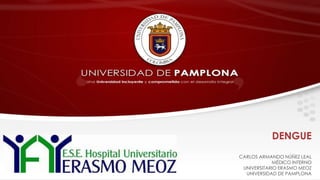 DENGUE
CARLOS ARMANDO NÚÑEZ LEAL
MÉDICO INTERNO
UNIVERSITARIO ERASMO MEOZ
UNIVERSIDAD DE PAMPLONA
 