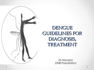 DENGUEDENGUE
GUIDELINES FORGUIDELINES FOR
DIAGNOSIS,DIAGNOSIS,
TREATMENTTREATMENT
Dr Naveen
DNB Paediatrics
 