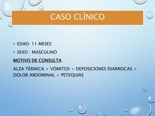 CASO CLÍNICO
• EDAD: 11 MESES
• SEXO : MASCULINO
MOTIVO DE CONSULTA
ALZA TÉRMICA + VÓMITOS + DEPOSICIONES DIARREICAS +
DOLOR ABDOMINAL + PETEQUIAS
 