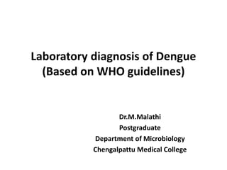 Laboratory diagnosis of Dengue
(Based on WHO guidelines)
Dr.M.Malathi
Postgraduate
Department of Microbiology
Chengalpattu Medical College
 