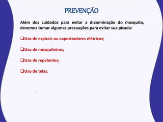 Além dos cuidados para evitar a disseminação do mosquito,
devemos tomar algumas precauções para evitar sua picada:
Uso de espirais ou vaporizadores elétricos;
Uso de mosquiteiros;
Uso de repelentes;
Uso de telas.
 