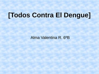 [Todos Contra El Dengue]
Alma Valentina R. 6ºB
 