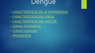 Dengue
 CARACTERÍSTICAS DE LA ENFERMEDAD
 CARACTERÍSTICAS DEL VIRUS
 CARACTERÍSTICAS DEL VECTOR
 ZONAS ENDÉMICAS
 CONSECUENCIAS
 PREVENCIÓN
 