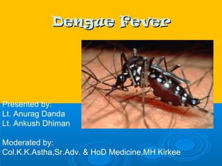 Dengue FeverDengue Fever
Presented by:
Lt. Anurag Danda
Lt. Ankush Dhiman
Moderated by:
Col.K.K.Astha,Sr.Adv. & HoD Medicine,MH Kirkee
 