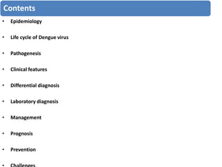 Contents
• Epidemiology
• Life cycle of Dengue virus
• Pathogenesis
• Clinical features
• Differential diagnosis
• Laboratory diagnosis
• Management
• Prognosis
• Prevention
 