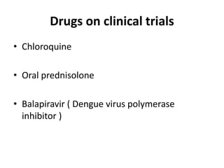Drugs on clinical trials
• Chloroquine
• Oral prednisolone
• Balapiravir ( Dengue virus polymerase
inhibitor )
 