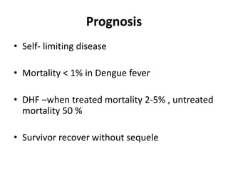 Prognosis
• Self- limiting disease
• Mortality < 1% in Dengue fever
• DHF –when treated mortality 2-5% , untreated
mortality 50 %
• Survivor recover without sequele
 