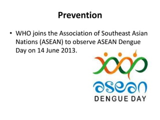 Prevention
• WHO joins the Association of Southeast Asian
Nations (ASEAN) to observe ASEAN Dengue
Day on 14 June 2013.
 