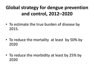 Global strategy for dengue prevention
and control, 2012–2020
• To estimate the true burden of disease by
2015.
• To reduce the mortality at least by 50% by
2020
• To reduce the morbidity at least by 25% by
2020
 