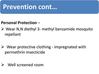 Personal Protection –
 Wear N,N diethyl 3- methyl benzamide mosquito
repellant
 Wear protective clothing - impregnated with
permethrin insecticide
 Well screened room
Prevention cont…
 