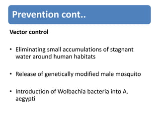 Vector control
• Eliminating small accumulations of stagnant
water around human habitats
• Release of genetically modified male mosquito
• Introduction of Wolbachia bacteria into A.
aegypti
Prevention cont..
 