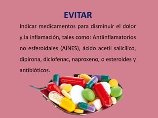 Indicar medicamentos para disminuir el dolor
y la inflamación, tales como: Antiinflamatorios
no esferoidales (AINES), ácido acetil salicílico,
dipirona, diclofenac, naproxeno, o esteroides y
antibióticos.
 