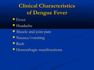 Clinical CharacteristicsClinical Characteristics
of Dengue Feverof Dengue Fever
 FeverFever
 HeadacheHeadache
 Muscle and joint painMuscle and joint pain
 Nausea/vomitingNausea/vomiting
 RashRash
 Hemorrhagic manifestationsHemorrhagic manifestations
 