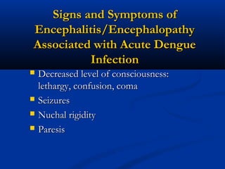 Signs and Symptoms ofSigns and Symptoms of
Encephalitis/EncephalopathyEncephalitis/Encephalopathy
Associated with Acute DengueAssociated with Acute Dengue
InfectionInfection
 Decreased level of consciousness:Decreased level of consciousness:
lethargy, confusion, comalethargy, confusion, coma
 SeizuresSeizures
 Nuchal rigidityNuchal rigidity
 ParesisParesis
 