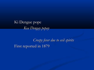 Ki Dengue popeKi Dengue pope
Kea Dengay pepayKea Dengay pepay
Creepy fever due to evil spiritsCreepy fever due to evil spirits
First reported in 1879First reported in 1879
 