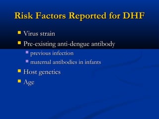 Risk Factors Reported for DHFRisk Factors Reported for DHF
 Virus strainVirus strain
 Pre-existing anti-dengue antibodyPre-existing anti-dengue antibody
 previous infectionprevious infection
 maternal antibodies in infantsmaternal antibodies in infants
 Host geneticsHost genetics
 AgeAge
 