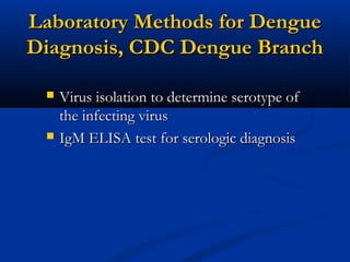 Laboratory Methods for DengueLaboratory Methods for Dengue
Diagnosis, CDC Dengue BranchDiagnosis, CDC Dengue Branch
 Virus isolation to determine serotype ofVirus isolation to determine serotype of
the infecting virusthe infecting virus
 IgM ELISA test for serologic diagnosisIgM ELISA test for serologic diagnosis
 