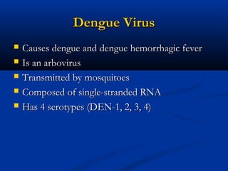 Dengue VirusDengue Virus
 Causes dengue and dengue hemorrhagic feverCauses dengue and dengue hemorrhagic fever
 Is an arbovirusIs an arbovirus
 Transmitted by mosquitoesTransmitted by mosquitoes
 Composed of single-stranded RNAComposed of single-stranded RNA
 Has 4 serotypes (DEN-1, 2, 3, 4)Has 4 serotypes (DEN-1, 2, 3, 4)
 