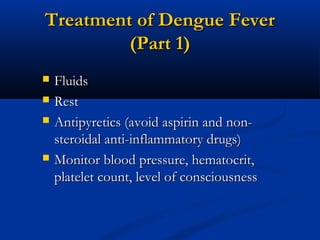 Treatment of Dengue FeverTreatment of Dengue Fever
(Part 1)(Part 1)
 FluidsFluids
 RestRest
 Antipyretics (avoid aspirin and non-Antipyretics (avoid aspirin and non-
steroidal anti-inflammatory drugs)steroidal anti-inflammatory drugs)
 Monitor blood pressure, hematocrit,Monitor blood pressure, hematocrit,
platelet count, level of consciousnessplatelet count, level of consciousness
 