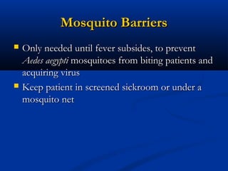 Mosquito BarriersMosquito Barriers
 Only needed until fever subsides, to preventOnly needed until fever subsides, to prevent
Aedes aegyptiAedes aegypti mosquitoes from biting patients andmosquitoes from biting patients and
acquiring virusacquiring virus
 Keep patient in screened sickroom or under aKeep patient in screened sickroom or under a
mosquito netmosquito net
 
