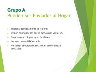 Pueden Ser Enviados al Hogar
▶ Toleran adecuadamente la vía oral
▶ Orinan normalmente por lo menos una vez c/6h.
▶ No presentan ningún signo de alarma.
▶ Los que tienen HTC estable
▶ No tienen condiciones sociales ni comorbilidad
asociadas
 