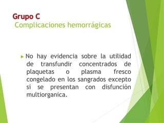 Complicaciones hemorrágicas
▶ No hay evidencia sobre la utilidad
de transfundir concentrados de
plaquetas o plasma fresco
congelado en los sangrados excepto
si se presentan con disfunción
multiorganica.
 