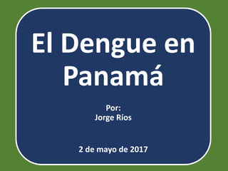 El Dengue en
Panamá
Por:
Jorge Ríos
2 de mayo de 2017
 
