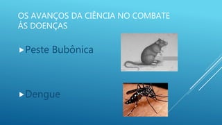 OS AVANÇOS DA CIÊNCIA NO COMBATE
ÁS DOENÇAS
Peste Bubônica
Dengue
 