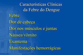 Características ClínicasCaracterísticas Clínicas
da Febre do Dengueda Febre do Dengue
FebreFebre
Dor de cabeçaDor de cabeça
Dor nos músculos e juntasDor nos músculos e juntas
Náusea/vômitoNáusea/vômito
ExantemaExantema
Manifestações hemorrágicasManifestações hemorrágicas
 