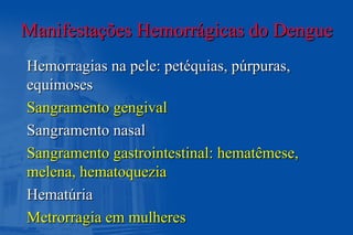 Manifestações Hemorrágicas do DengueManifestações Hemorrágicas do Dengue
Hemorragias na pele: petéquias, púrpuras,Hemorragias na pele: petéquias, púrpuras,
equimosesequimoses
Sangramento gengivalSangramento gengival
Sangramento nasalSangramento nasal
Sangramento gastrointestinal: hematêmese,Sangramento gastrointestinal: hematêmese,
melena, hematoqueziamelena, hematoquezia
HematúriaHematúria
Metrorragia em mulheresMetrorragia em mulheres
 