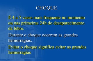 CHOQUECHOQUE
É 4 a 5 vezes mais frequente no momentoÉ 4 a 5 vezes mais frequente no momento
ou nas primeiras 24h do desaparecimentoou nas primeiras 24h do desaparecimento
da febre.da febre.
Durante o choque ocorrem as grandesDurante o choque ocorrem as grandes
hemorragias.hemorragias.
Evitar o choque significa evitar as grandesEvitar o choque significa evitar as grandes
hemorragiashemorragias
 