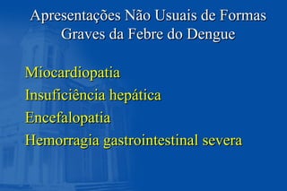 Apresentações Não Usuais de FormasApresentações Não Usuais de Formas
Graves da Febre do DengueGraves da Febre do Dengue
MiocardiopatiaMiocardiopatia
Insuficiência hepáticaInsuficiência hepática
EncefalopatiaEncefalopatia
Hemorragia gastrointestinal severaHemorragia gastrointestinal severa
 